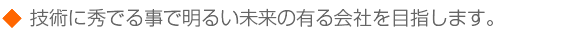 技術に秀でる事で明るい未来の有る会社を目指します。