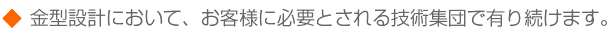 金型設計において、お客様に必要とされる技術集団で有り続けます。