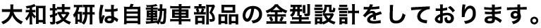 大和技研は自動車部品の金型設計をしております。